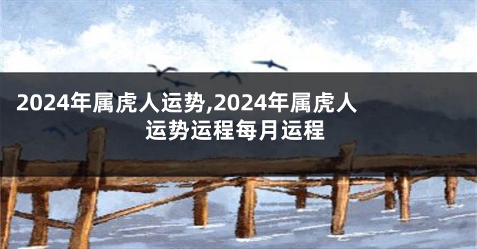 2024年属虎人运势,2024年属虎人运势运程每月运程