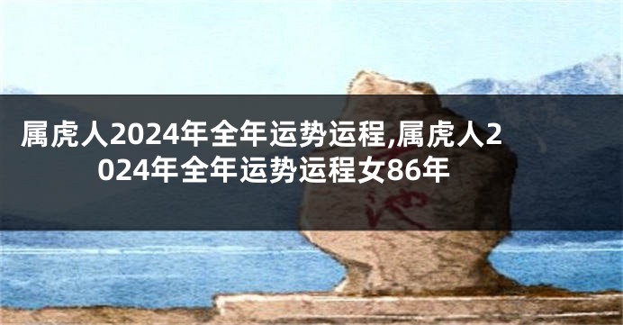 属虎人2024年全年运势运程,属虎人2024年全年运势运程女86年