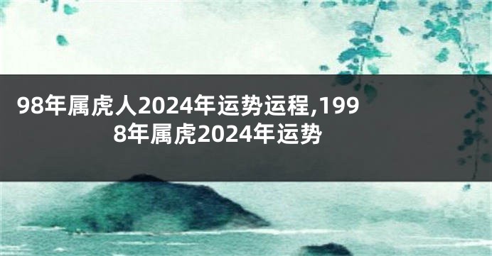 98年属虎人2024年运势运程,1998年属虎2024年运势