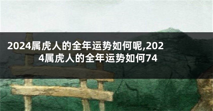 2024属虎人的全年运势如何呢,2024属虎人的全年运势如何74