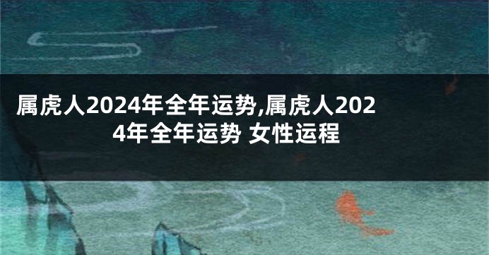 属虎人2024年全年运势,属虎人2024年全年运势 女性运程