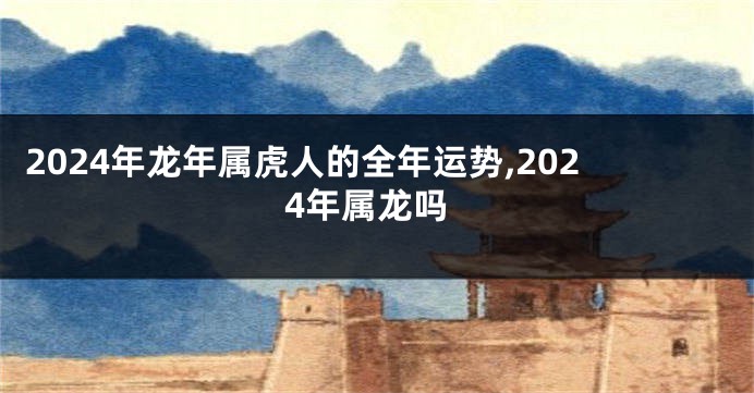 2024年龙年属虎人的全年运势,2024年属龙吗