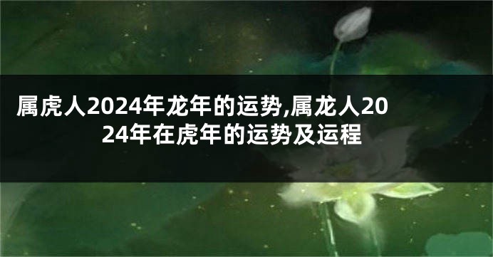 属虎人2024年龙年的运势,属龙人2024年在虎年的运势及运程