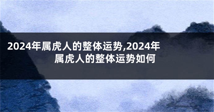 2024年属虎人的整体运势,2024年属虎人的整体运势如何