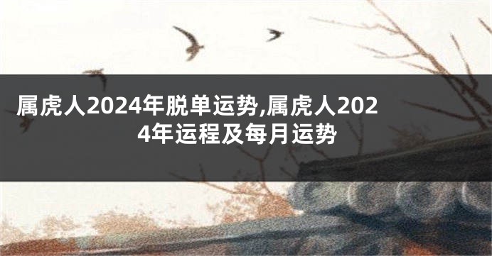 属虎人2024年脱单运势,属虎人2024年运程及每月运势