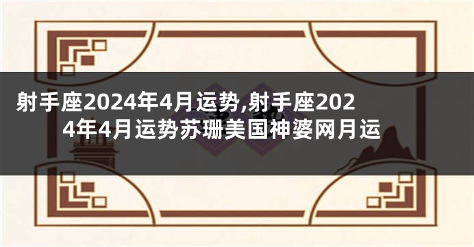 射手座2024年4月运势,射手座2024年4月运势苏珊美国神婆网月运