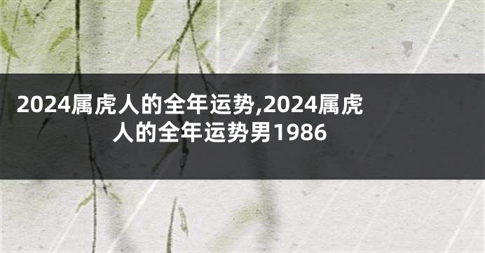 2024属虎人的全年运势,2024属虎人的全年运势男1986