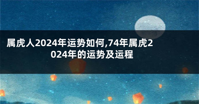 属虎人2024年运势如何,74年属虎2024年的运势及运程