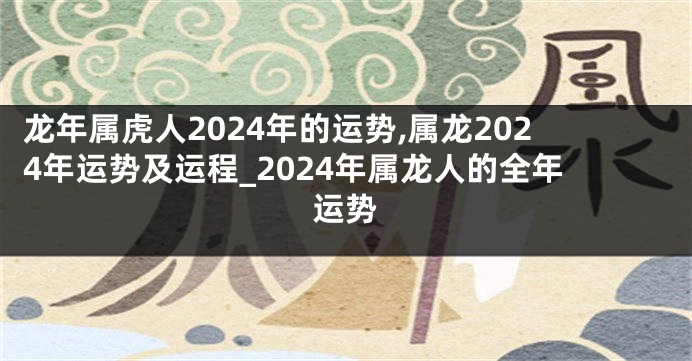 龙年属虎人2024年的运势,属龙2024年运势及运程_2024年属龙人的全年运势