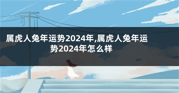 属虎人兔年运势2024年,属虎人兔年运势2024年怎么样