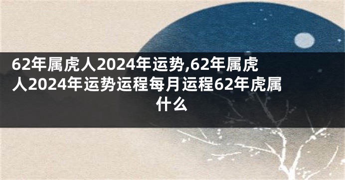 62年属虎人2024年运势,62年属虎人2024年运势运程每月运程62年虎属什么