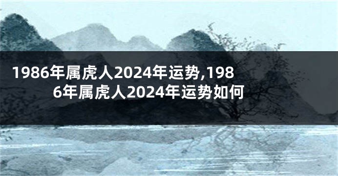 1986年属虎人2024年运势,1986年属虎人2024年运势如何