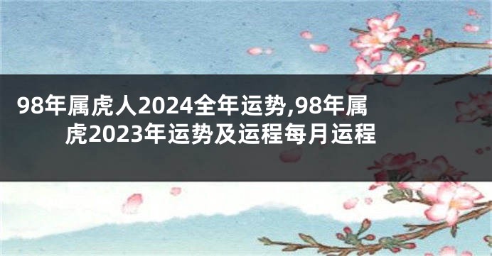 98年属虎人2024全年运势,98年属虎2023年运势及运程每月运程