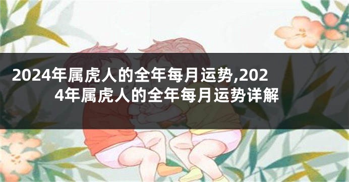 2024年属虎人的全年每月运势,2024年属虎人的全年每月运势详解