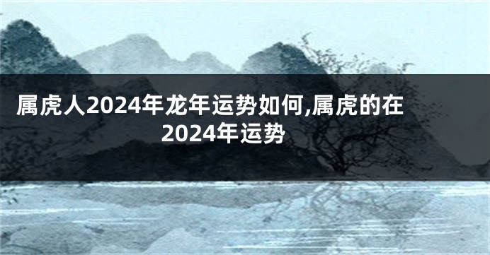 属虎人2024年龙年运势如何,属虎的在2024年运势