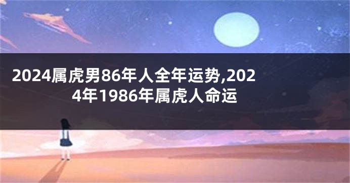 2024属虎男86年人全年运势,2024年1986年属虎人命运