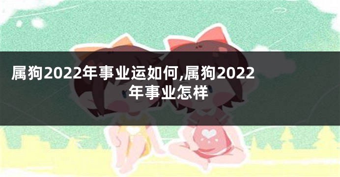 属狗2022年事业运如何,属狗2022年事业怎样