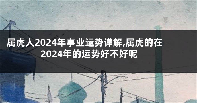 属虎人2024年事业运势详解,属虎的在2024年的运势好不好呢