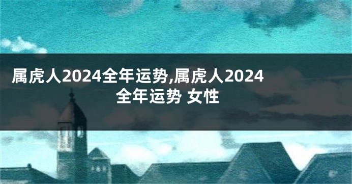 属虎人2024全年运势,属虎人2024全年运势 女性