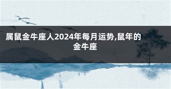 属鼠金牛座人2024年每月运势,鼠年的金牛座