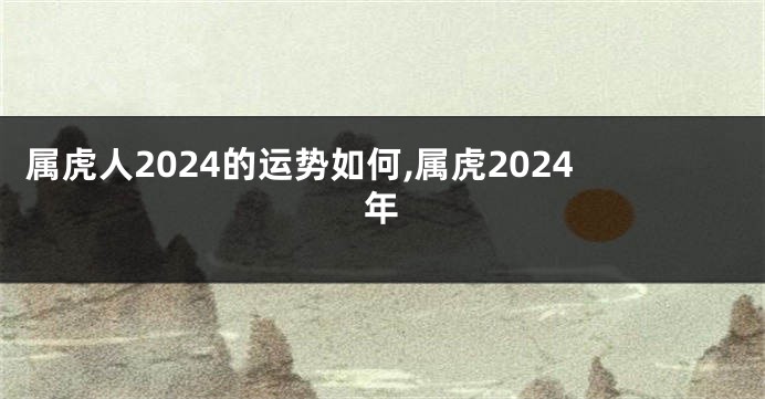 属虎人2024的运势如何,属虎2024年