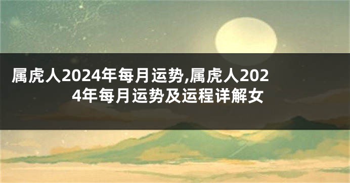 属虎人2024年每月运势,属虎人2024年每月运势及运程详解女