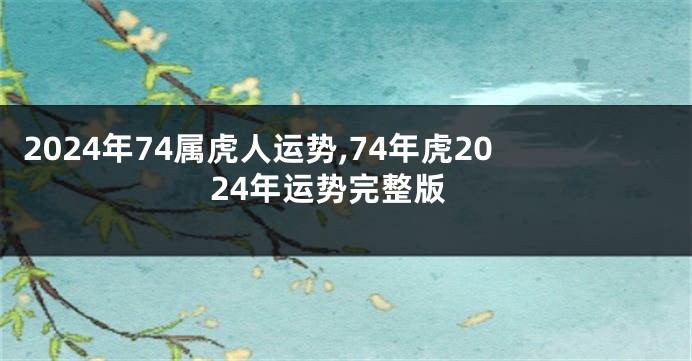 2024年74属虎人运势,74年虎2024年运势完整版