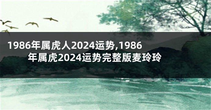 1986年属虎人2024运势,1986年属虎2024运势完整版麦玲玲