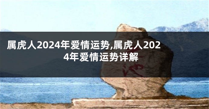 属虎人2024年爱情运势,属虎人2024年爱情运势详解