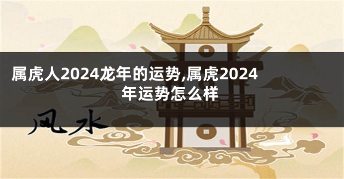 属虎人2024龙年的运势,属虎2024年运势怎么样