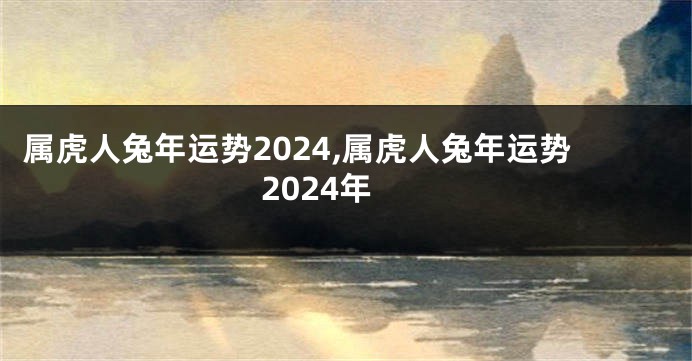 属虎人兔年运势2024,属虎人兔年运势2024年