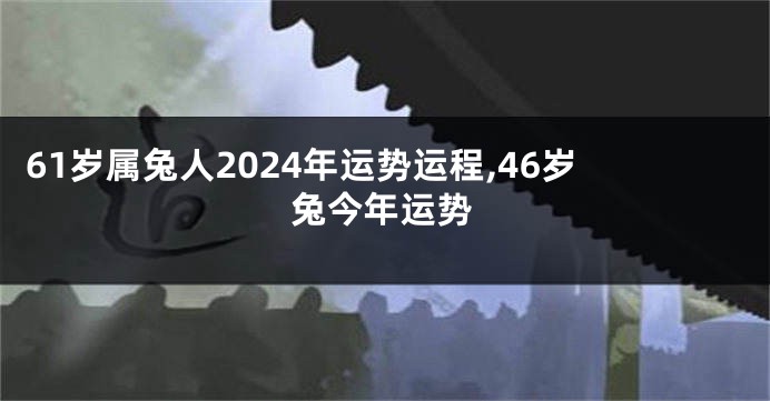 61岁属兔人2024年运势运程,46岁兔今年运势