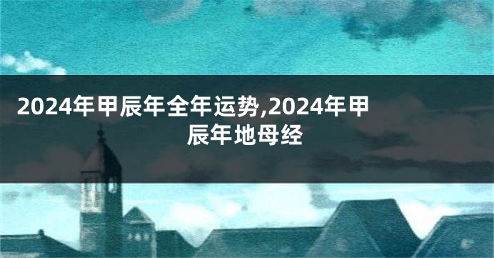 2024年甲辰年全年运势,2024年甲辰年地母经