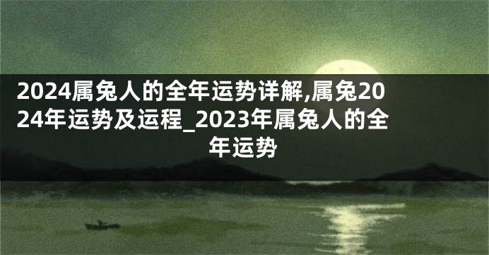 2024属兔人的全年运势详解,属兔2024年运势及运程_2023年属兔人的全年运势