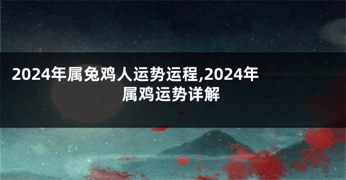 2024年属兔鸡人运势运程,2024年属鸡运势详解