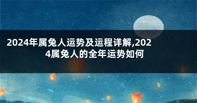 2024年属兔人运势及运程详解,2024属兔人的全年运势如何