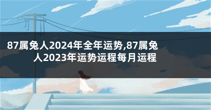 87属兔人2024年全年运势,87属兔人2023年运势运程每月运程