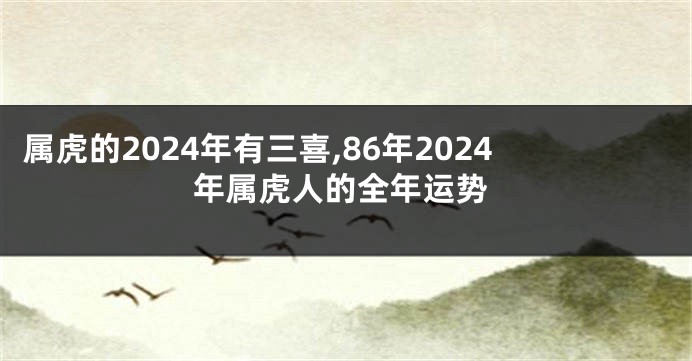 属虎的2024年有三喜,86年2024年属虎人的全年运势