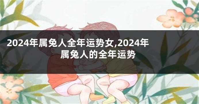 2024年属兔人全年运势女,2024年属兔人的全年运势