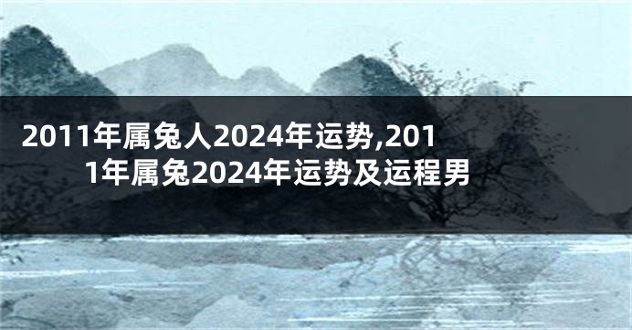 2011年属兔人2024年运势,2011年属兔2024年运势及运程男