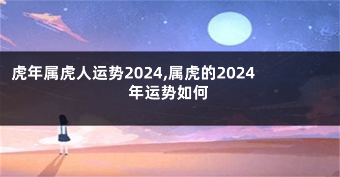 虎年属虎人运势2024,属虎的2024年运势如何