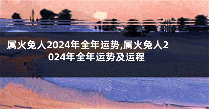 属火兔人2024年全年运势,属火兔人2024年全年运势及运程