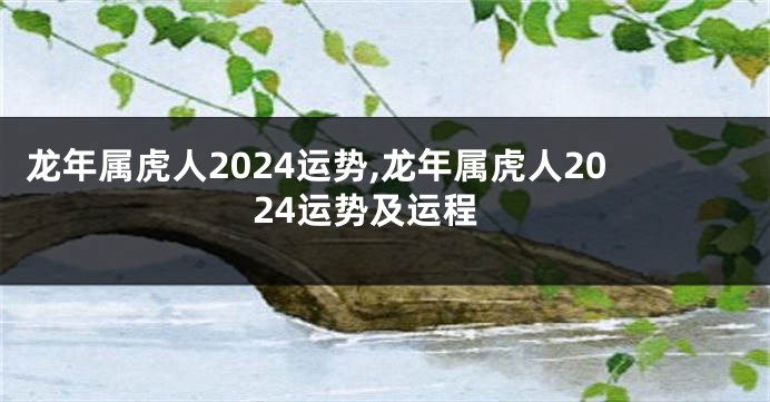 龙年属虎人2024运势,龙年属虎人2024运势及运程