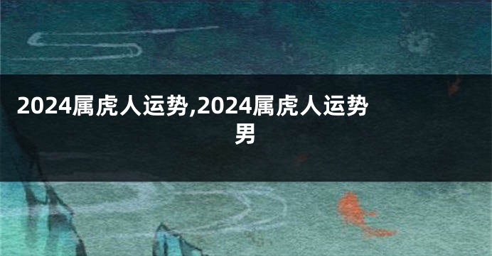 2024属虎人运势,2024属虎人运势男