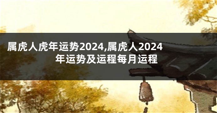 属虎人虎年运势2024,属虎人2024年运势及运程每月运程