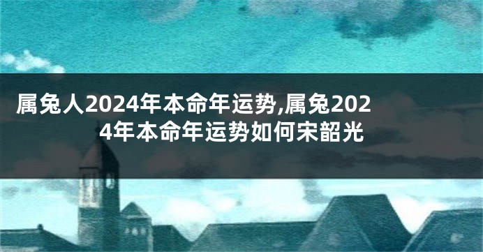 属兔人2024年本命年运势,属兔2024年本命年运势如何宋韶光