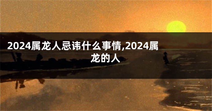 2024属龙人忌讳什么事情,2024属龙的人