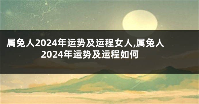 属兔人2024年运势及运程女人,属兔人2024年运势及运程如何