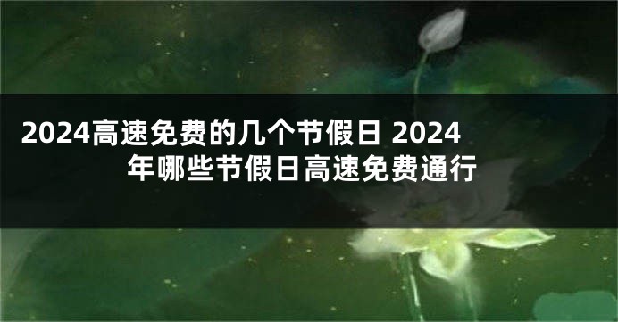 2024高速免费的几个节假日 2024年哪些节假日高速免费通行