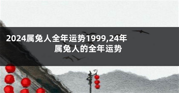 2024属兔人全年运势1999,24年属兔人的全年运势